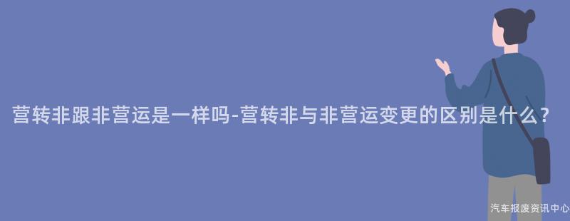 营转非跟非营运是一样吗-营转非与非营运变更的区别是什么？