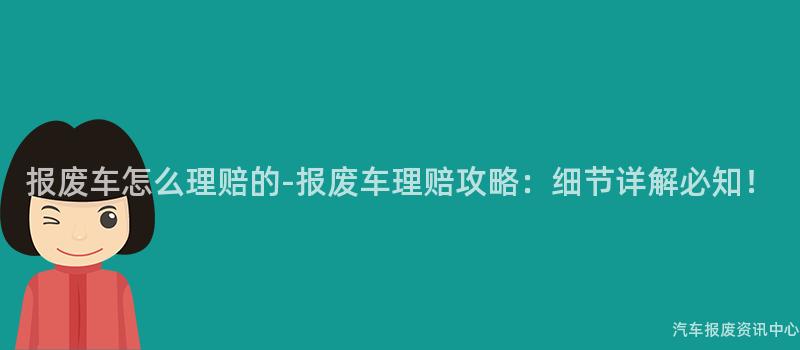 报废车怎么理赔的-报废车理赔攻略：细节详解必知！
