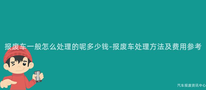 报废车一般怎么处理的呢多少钱-报废车处理方法及费用参考