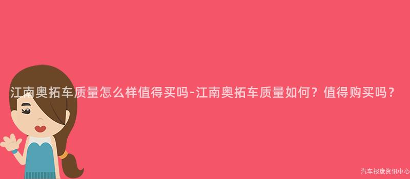 江南奥拓车质量怎么样值得买吗-江南奥拓车质量如何？值得购买吗？
