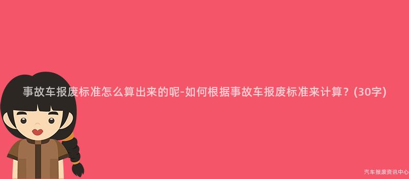 事故车报废标准怎么算出来的呢-如何根据事故车报废标准来计算？(30字)