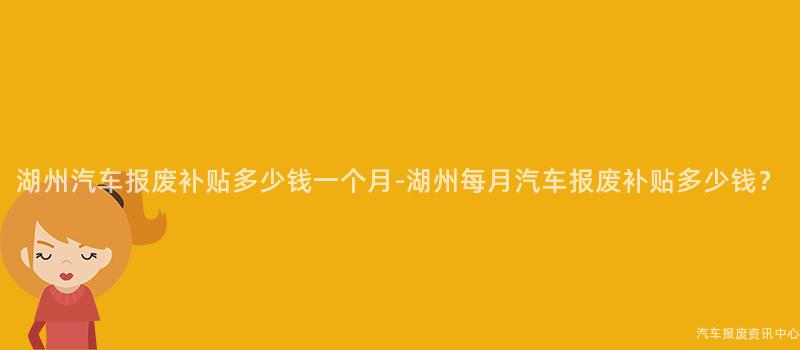 湖州汽车报废补贴多少钱一个月-湖州每月汽车报废补贴多少钱？