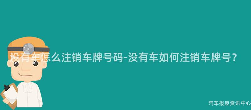 没有车怎么注销车牌号码-没有车如何注销车牌号？