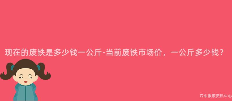 现在的废铁是多少钱一公斤-当前废铁市场价，一公斤多少钱？