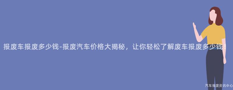 报废车报废多少钱-报废汽车价格大揭秘，让你轻松了解废车报废多少钱！