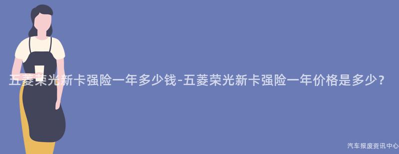 五菱荣光新卡强险一年多少钱-五菱荣光新卡强险一年价格是多少？