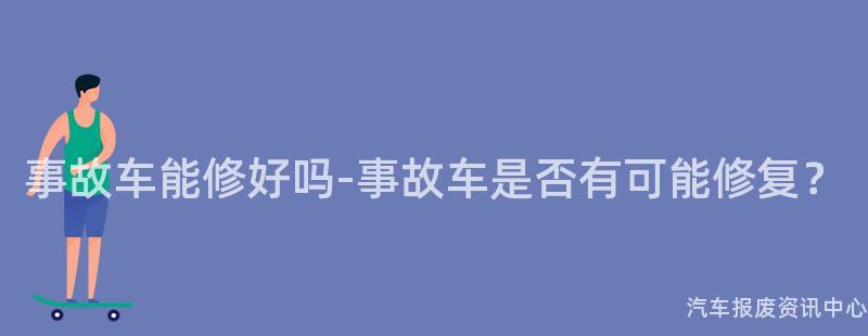 事故车能修好吗-事故车是否有可能修复？