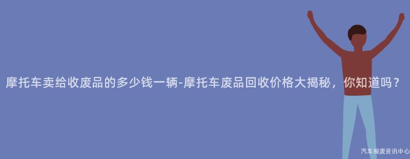 摩托车卖给收废品的多少钱一辆-摩托车废品回收价格大揭秘，你知道吗？