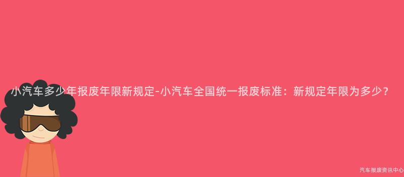 小汽车多少年报废年限新规定-小汽车全国统一报废标准：新规定年限为多少？