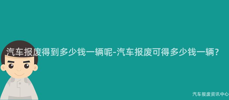 汽车报废得到多少钱一辆呢-汽车报废可得多少钱一辆？