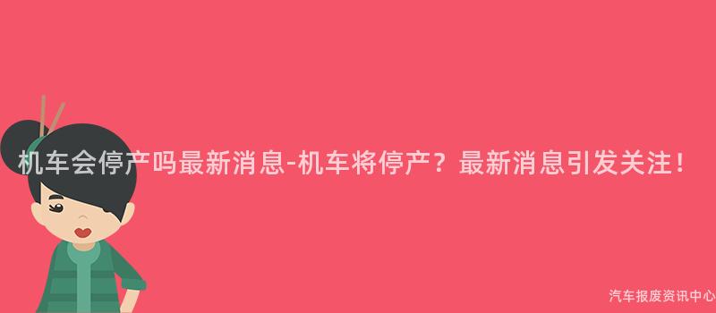机车会停产吗最新消息-机车将停产？最新消息引发关注！