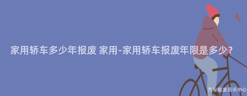 家用轿车多少年报废 家用-家用轿车报废年限是多少？