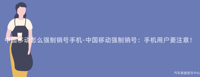 中国移动怎么强制销号手机-中国移动强制销号：手机用户要注意！