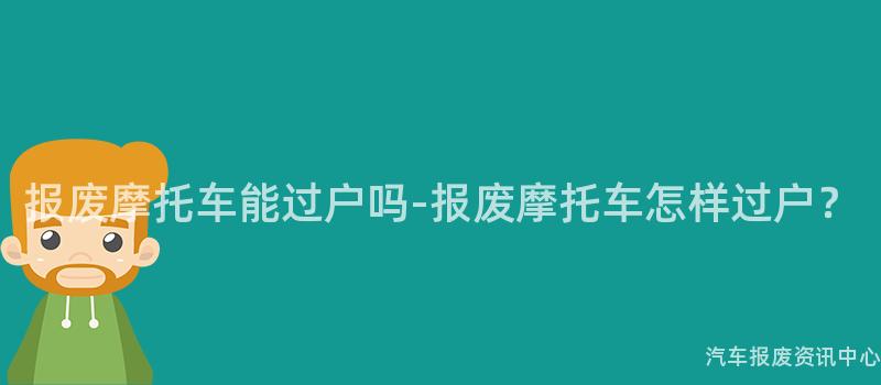 报废摩托车能过户吗-报废摩托车怎样过户？