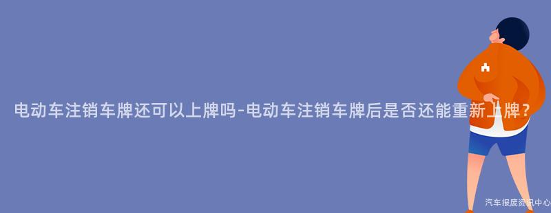 电动车注销车牌还可以上牌吗-电动车注销车牌后是否还能重新上牌？