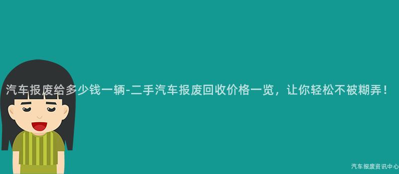汽车报废给多少钱一辆-二手汽车报废回收价格一览，让你轻松不被糊弄！
