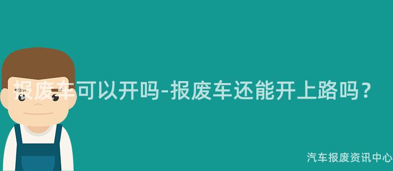 报废车可以开吗-报废车还能开上路吗？
