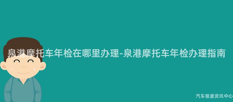 泉港摩托车年检在哪里办理-泉港摩托车年检办理指南