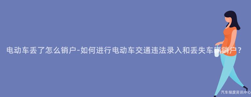 电动车丢了怎么销户-如何进行电动车交通违法录入和丢失车辆销户？