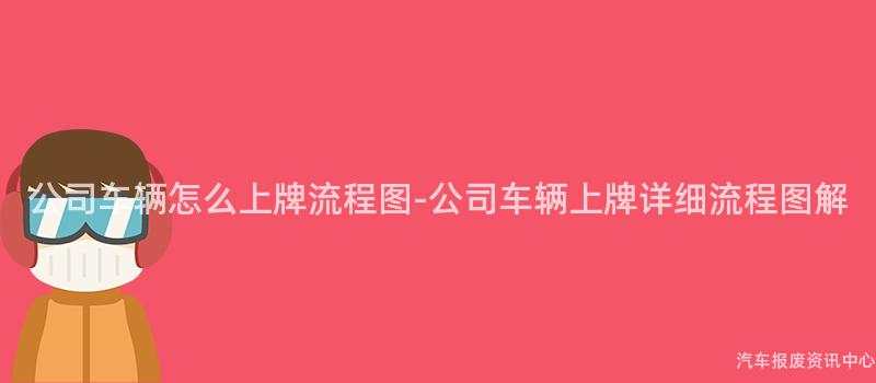 公司车辆怎么上牌流程图-公司车辆上牌详细流程图解