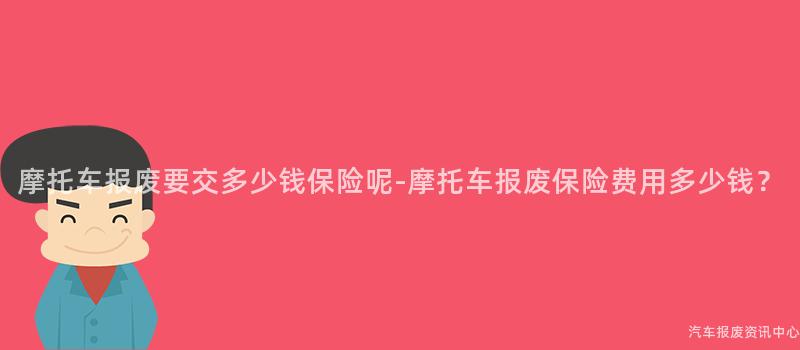摩托车报废要交多少钱保险呢-摩托车报废保险费用多少钱？