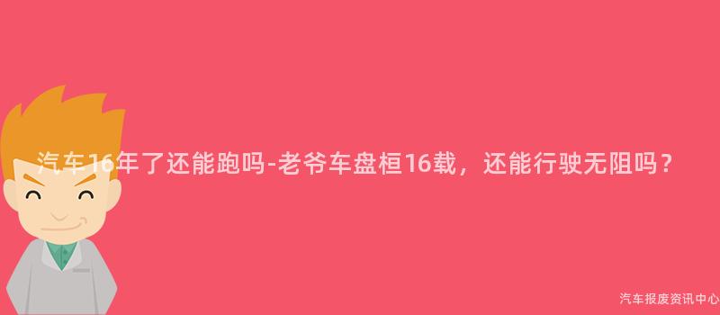 汽车16年了还能跑吗-老爷车盘桓16载，还能行驶无阻吗？