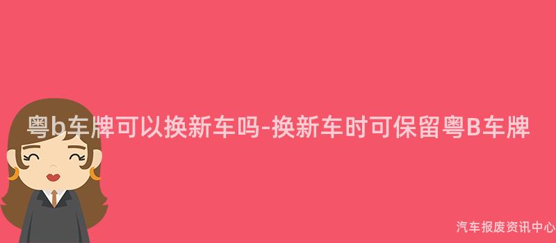 粤b车牌可以换新车吗-换新车时可保留粤B车牌