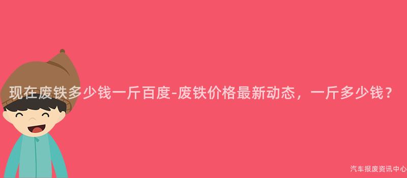 现在废铁多少钱一斤百度-废铁价格最新动态，一斤多少钱？