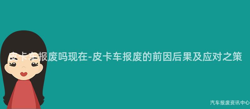 皮卡车报废吗现在-皮卡车报废的前因后果及应对之策