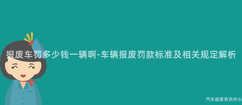 报废车罚多少钱一辆啊-车辆报废罚款标准及相关规定解析