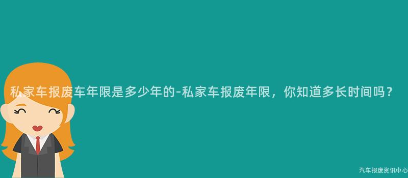 私家车报废车年限是多少年的-私家车报废年限，你知道多长时间吗？
