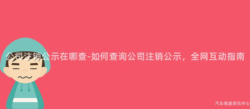 公司注销公示在哪查-如何查询公司注销公示，全网互动指南