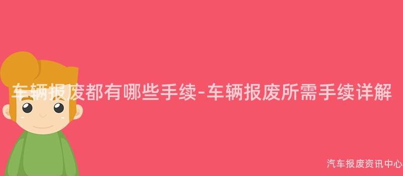 车辆报废都有哪些手续-车辆报废所需手续详解