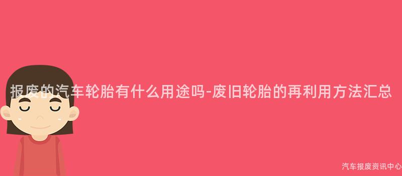 报废的汽车轮胎有什么用途吗-废旧轮胎的再利用方法汇总