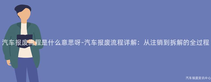 汽车报废流程是什么意思呀-汽车报废流程详解：从注销到拆解的全过程