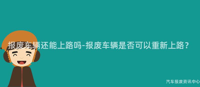 报废车辆还能上路吗-报废车辆是否可以重新上路？