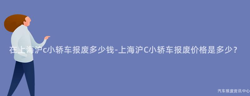 在上海沪c小轿车报废多少钱-上海沪C小轿车报废价格是多少？