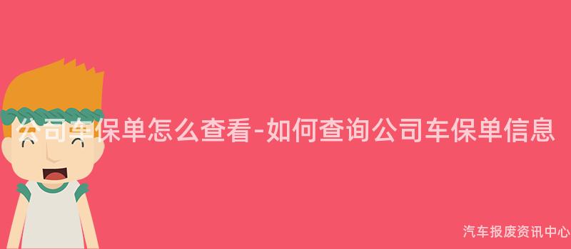 公司车保单怎么查看-如何查询公司车保单信息