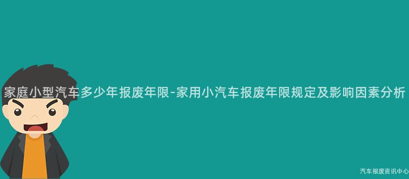 家庭小型汽车多少年报废年限-家用小汽车报废年限规定及影响因素分析