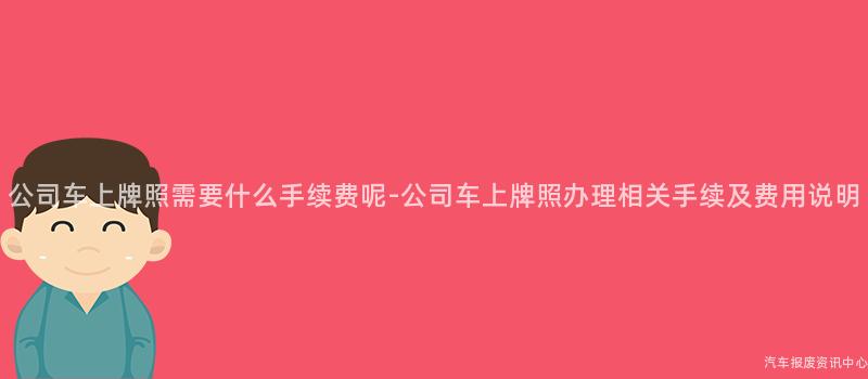 公司车上牌照需要什么手续费呢-公司车上牌照办理相关手续及费用说明