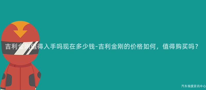 吉利金刚值得入手吗现在多少钱-吉利金刚的价格如何，值得购买吗？