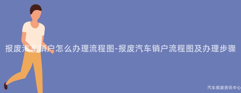 报废汽车销户怎么办理流程图-报废汽车销户流程图及办理步骤