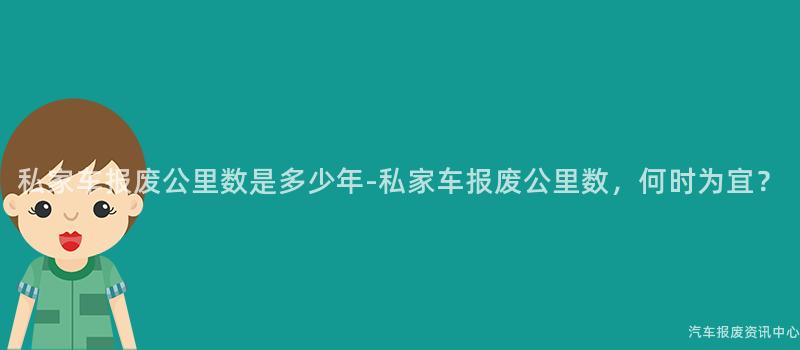 私家车报废公里数是多少年-私家车报废公里数，何时为宜？