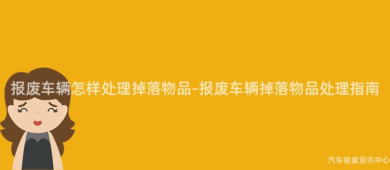 报废车辆怎样处理掉落物品-报废车辆掉落物品处理指南