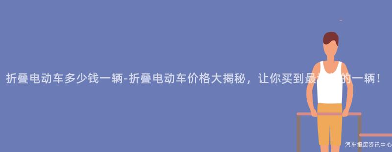 折叠电动车多少钱一辆-折叠电动车价格大揭秘，让你买到最划算的一辆！