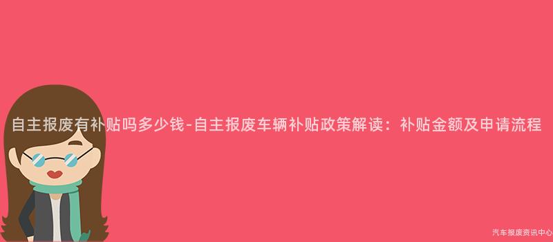 自主报废有补贴吗多少钱-自主报废车辆补贴政策解读：补贴金额及申请流程