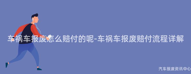 车祸车报废怎么赔付的呢-车祸车报废赔付流程详解