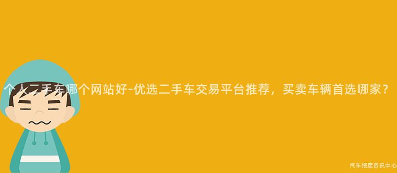个人二手车哪个网站好-优选二手车交易平台推荐，买卖车辆首选哪家？