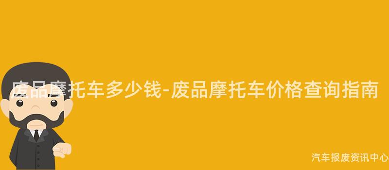 废品摩托车多少钱-废品摩托车价格查询指南