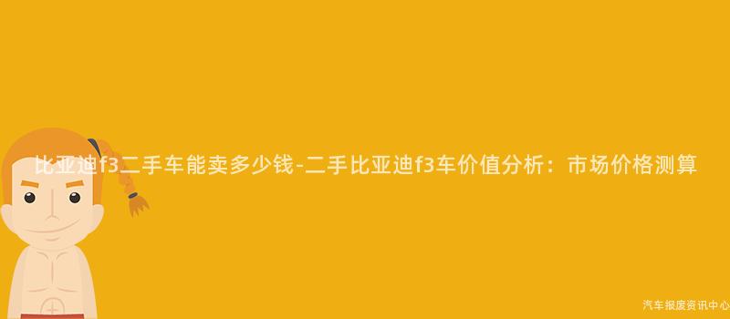 比亚迪f3二手车能卖多少钱-二手比亚迪f3车价值分析：市场价格测算